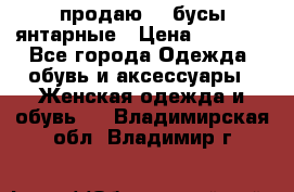 продаю    бусы янтарные › Цена ­ 2 000 - Все города Одежда, обувь и аксессуары » Женская одежда и обувь   . Владимирская обл.,Владимир г.